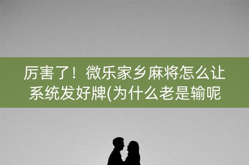 厉害了！微乐家乡麻将怎么让系统发好牌(为什么老是输呢)