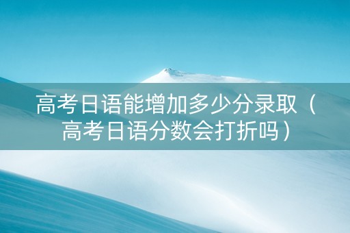 高考日语能增加多少分录取（高考日语分数会打折吗）