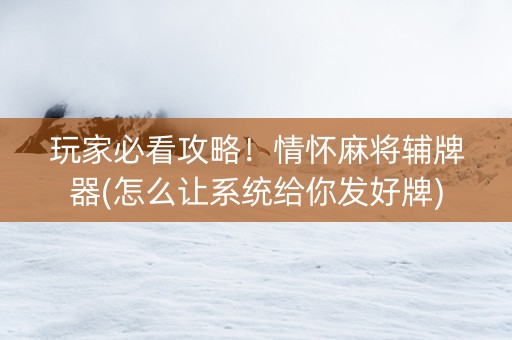 玩家必看攻略！情怀麻将辅牌器(怎么让系统给你发好牌)