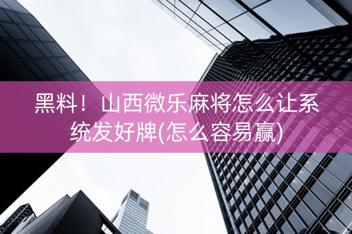 黑料！山西微乐麻将怎么让系统发好牌(怎么容易赢)