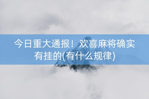 今日重大通报！欢喜麻将确实有挂的(有什么规律)