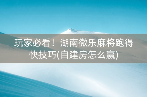 玩家必看！湖南微乐麻将跑得快技巧(自建房怎么赢)