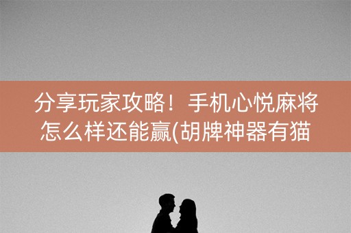 分享玩家攻略！手机心悦麻将怎么样还能赢(胡牌神器有猫腻吗)