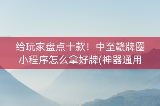 给玩家盘点十款！中至赣牌圈小程序怎么拿好牌(神器通用版)