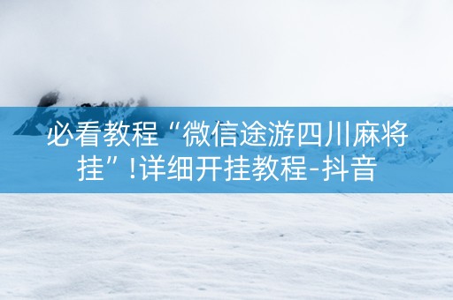 必看教程“微信途游四川麻将挂”!详细开挂教程-抖音