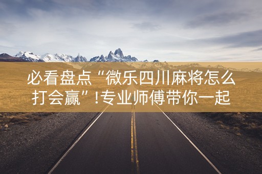 必看盘点“微乐四川麻将怎么打会赢”!专业师傅带你一起了解（详细教程）-抖音