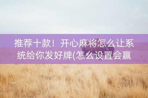 推荐十款！开心麻将怎么让系统给你发好牌(怎么设置会赢)