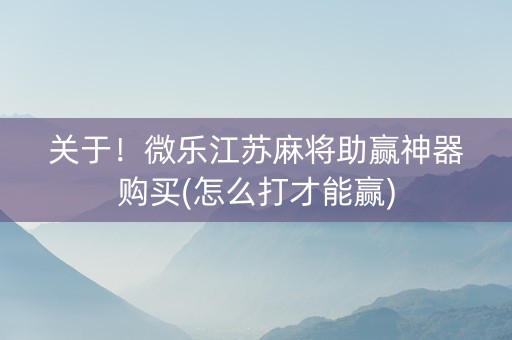 关于！微乐江苏麻将助赢神器购买(怎么打才能赢)