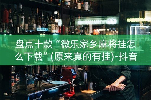 盘点十款“微乐家乡麻将挂怎么下载”(原来真的有挂)-抖音