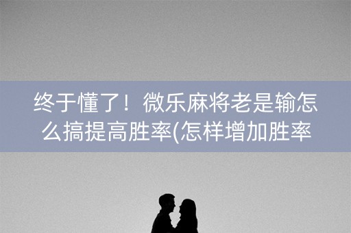 终于懂了！微乐麻将老是输怎么搞提高胜率(怎样增加胜率)