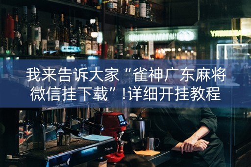 我来告诉大家“雀神广东麻将微信挂下载”!详细开挂教程-抖音