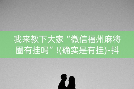 我来教下大家“微信福州麻将圈有挂吗”!(确实是有挂)-抖音