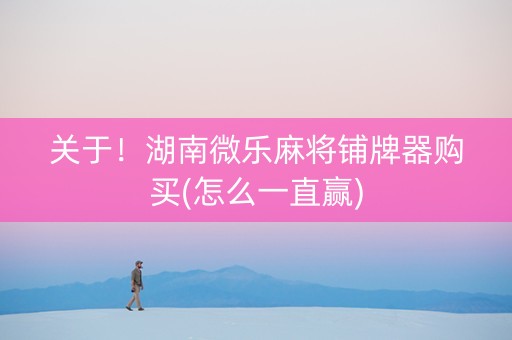 关于！湖南微乐麻将铺牌器购买(怎么一直赢)