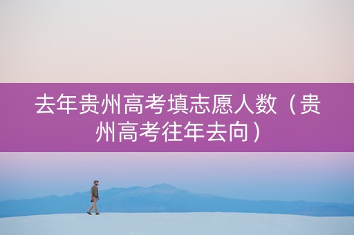 去年贵州高考填志愿人数（贵州高考往年去向）