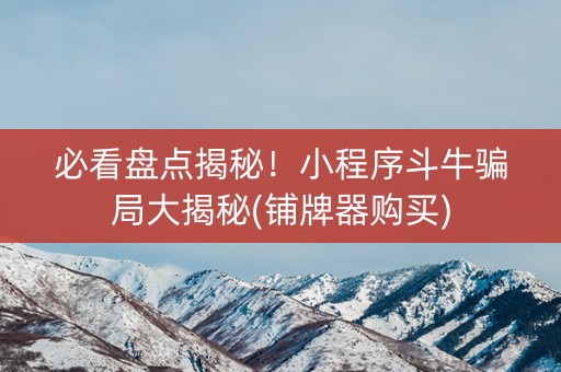 必看盘点揭秘！小程序斗牛骗局大揭秘(铺牌器购买)