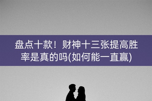 盘点十款！财神十三张提高胜率是真的吗(如何能一直赢)