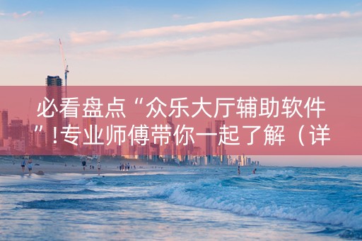 必看盘点“众乐大厅辅助软件”!专业师傅带你一起了解（详细教程）-抖音