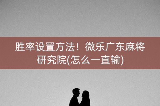 胜率设置方法！微乐广东麻将研究院(怎么一直输)