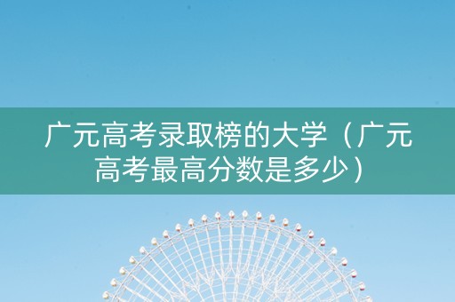 广元高考录取榜的大学（广元高考最高分数是多少）