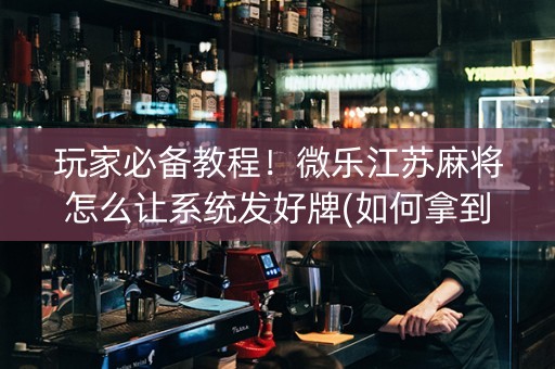玩家必备教程！微乐江苏麻将怎么让系统发好牌(如何拿到好牌)