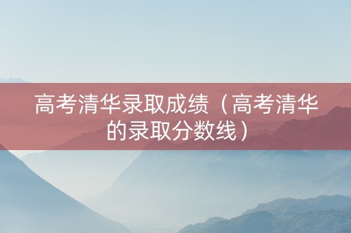 高考清华录取成绩（高考清华的录取分数线）