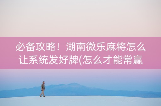 必备攻略！湖南微乐麻将怎么让系统发好牌(怎么才能常赢)