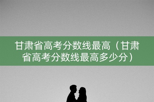 甘肃省高考分数线最高（甘肃省高考分数线最高多少分）