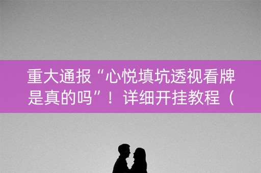 重大通报“心悦填坑透视看牌是真的吗”！详细开挂教程（确实真的有挂)-抖音