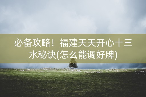 必备攻略！福建天天开心十三水秘诀(怎么能调好牌)