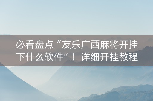 必看盘点“友乐广西麻将开挂下什么软件”！详细开挂教程（确实真的有挂)-抖音