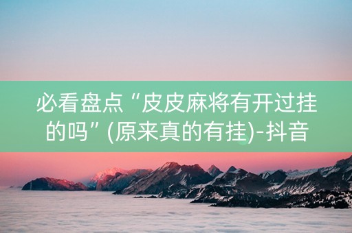 必看盘点“皮皮麻将有开过挂的吗”(原来真的有挂)-抖音