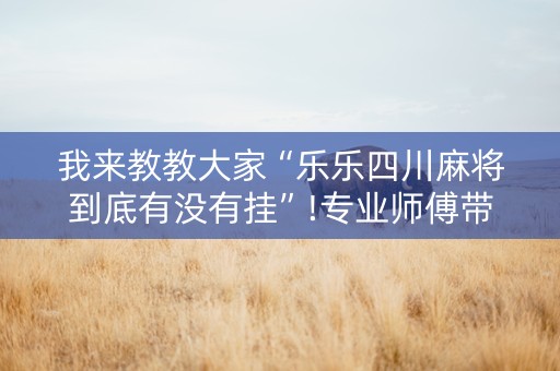 我来教教大家“乐乐四川麻将到底有没有挂”!专业师傅带你一起了解（详细教程）-抖音