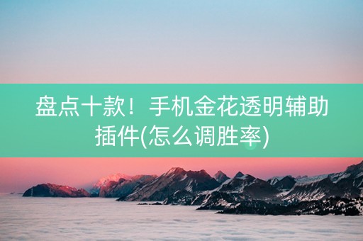 盘点十款！手机金花透明辅助插件(怎么调胜率)