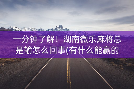 一分钟了解！湖南微乐麻将总是输怎么回事(有什么能赢的方法)