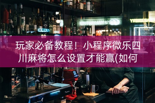 玩家必备教程！小程序微乐四川麻将怎么设置才能赢(如何才能打赢)