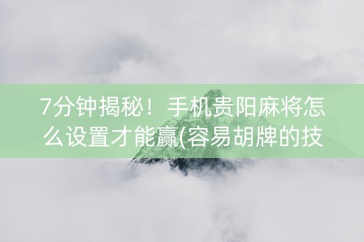 7分钟揭秘！手机贵阳麻将怎么设置才能赢(容易胡牌的技巧)