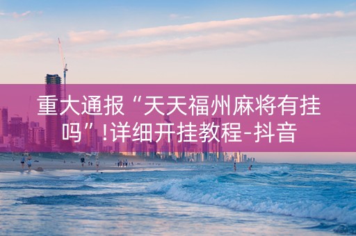 重大通报“天天福州麻将有挂吗”!详细开挂教程-抖音