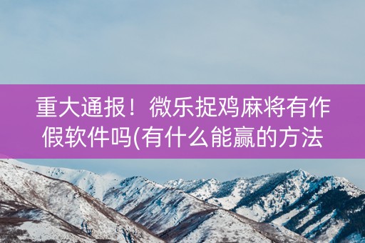 重大通报！微乐捉鸡麻将有作假软件吗(有什么能赢的方法)