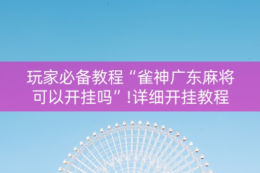 玩家必备教程“雀神广东麻将可以开挂吗”!详细开挂教程-抖音