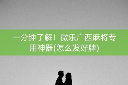 一分钟了解！微乐广西麻将专用神器(怎么发好牌)