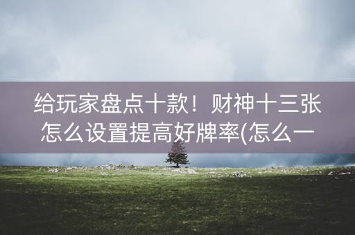 给玩家盘点十款！财神十三张怎么设置提高好牌率(怎么一直输)