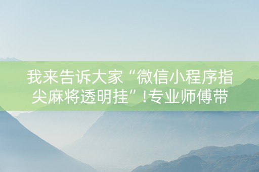我来告诉大家“微信小程序指尖麻将透明挂”!专业师傅带你一起了解（详细教程）-抖音