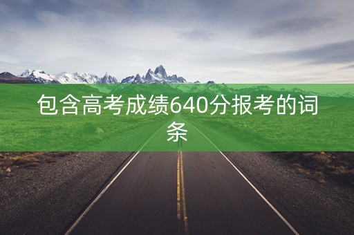包含高考成绩640分报考的词条