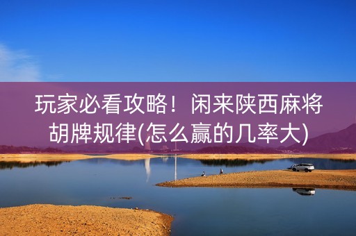 玩家必看攻略！闲来陕西麻将胡牌规律(怎么赢的几率大)