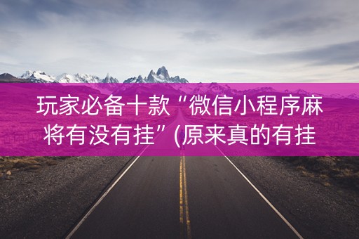 玩家必备十款“微信小程序麻将有没有挂”(原来真的有挂)-抖音