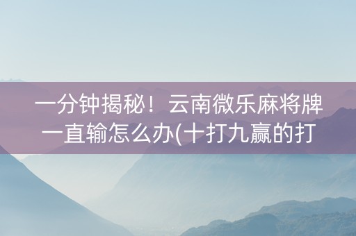 一分钟揭秘！云南微乐麻将牌一直输怎么办(十打九赢的打法)