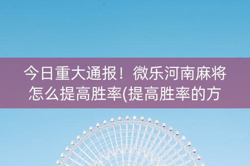 今日重大通报！微乐河南麻将怎么提高胜率(提高胜率的方法)