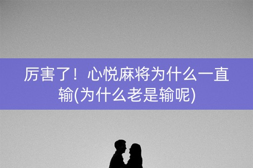 厉害了！心悦麻将为什么一直输(为什么老是输呢)