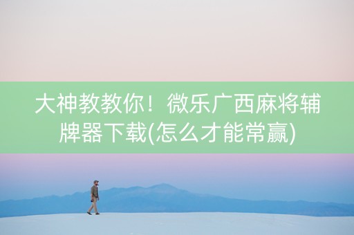大神教教你！微乐广西麻将辅牌器下载(怎么才能常赢)