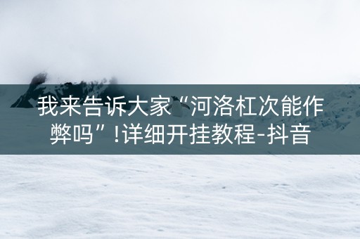 我来告诉大家“河洛杠次能作弊吗”!详细开挂教程-抖音